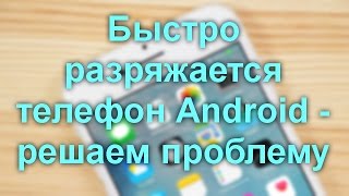 Быстро разряжается телефон Android — решаем проблему